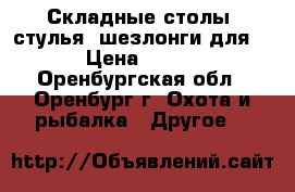 Складные столы, стулья, шезлонги для  › Цена ­ 350 - Оренбургская обл., Оренбург г. Охота и рыбалка » Другое   